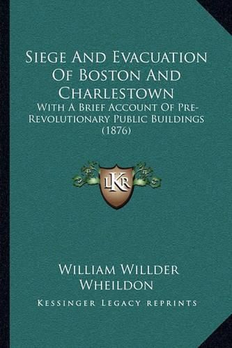 Siege and Evacuation of Boston and Charlestown: With a Brief Account of Pre-Revolutionary Public Buildings (1876)