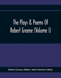 Cover image for The Plays & Poems Of Robert Greene (Volume I); General Introduction. Alphonsus. A Looking Glasse. Orlando Furioso. Appendix To Orlando Furioso (The Alleyn Ms.) Notes To Plays