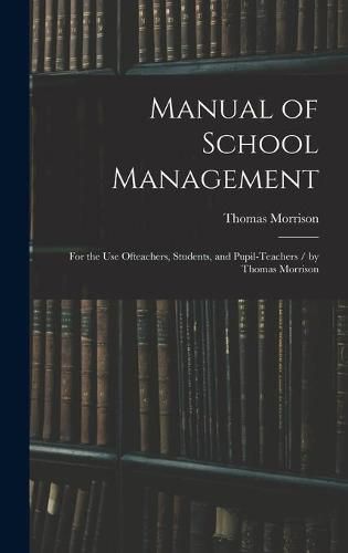 Cover image for Manual of School Management: for the Use Ofteachers, Students, and Pupil-teachers / by Thomas Morrison