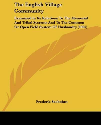 The English Village Community: Examined in Its Relations to the Memorial and Tribal Systems and to the Common or Open Field System of Husbandry (1905)