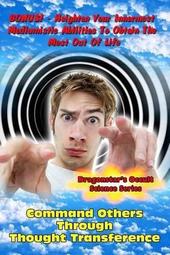 Command Others Through Thought Transference: Command Others Innermost Mediumistic Abilities To Obtain The Most Out Of Life