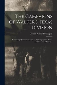 Cover image for The Campaigns of Walker's Texas Division: Containing a Complete Record of the Campaigns in Texas, Louisiana and Arkansas ...