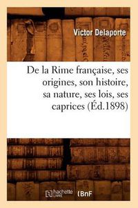 Cover image for de la Rime Francaise, Ses Origines, Son Histoire, Sa Nature, Ses Lois, Ses Caprices (Ed.1898)