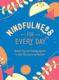 Cover image for Mindfulness for Every Day: Simple Tips and Calming Quotes to Help You Live in the Moment