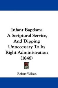 Cover image for Infant Baptism: A Scriptural Service, And Dipping Unnecessary To Its Right Administration (1848)