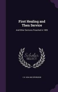 Cover image for First Healing and Then Service: And Other Sermons Preached in 1885