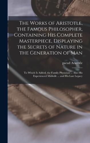 The Works of Aristotle, the Famous Philosopher, Containing his Complete Masterpiece, Displaying the Secrets of Nature in the Generation of Man