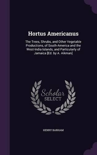 Cover image for Hortus Americanus: The Trees, Shrubs, and Other Vegetable Productions, of South-America and the West-India Islands, and Particularly of Jamaica [Ed. by A. Aikman]