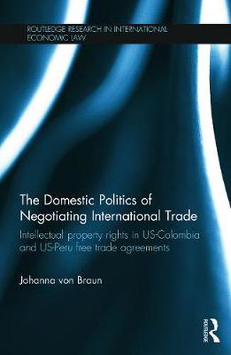 Cover image for The Domestic Politics of Negotiating International Trade: Intellectual Property Rights in US-Colombia and US-Peru Free Trade Agreements