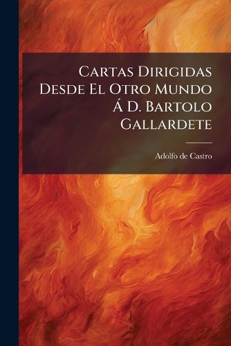Cover image for Cartas Dirigidas Desde El Otro Mundo D. Bartolo Gallardete: Con Mas El Proceso Fulminado Por Este Caballero Contra Aquel Iracundo Fil LOGO...