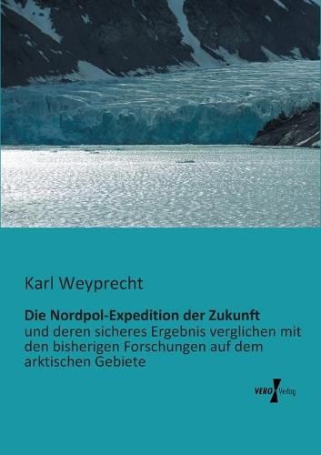 Cover image for Die Nordpol-Expedition der Zukunft: und deren sicheres Ergebnis verglichen mit den bisherigen Forschungen auf dem arktischen Gebiete