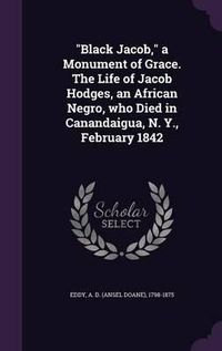 Cover image for Black Jacob, a Monument of Grace. the Life of Jacob Hodges, an African Negro, Who Died in Canandaigua, N. Y., February 1842