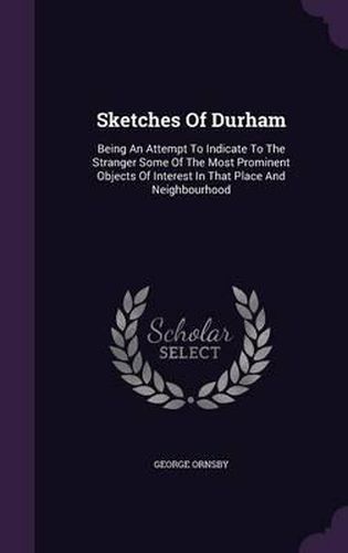 Cover image for Sketches of Durham: Being an Attempt to Indicate to the Stranger Some of the Most Prominent Objects of Interest in That Place and Neighbourhood