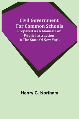 Cover image for Civil Government for Common Schools; Prepared as a Manual for Public Instruction in the State of New York