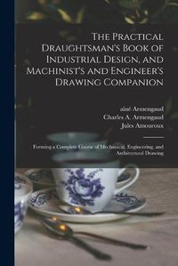 Cover image for The Practical Draughtsman's Book of Industrial Design, and Machinist's and Engineer's Drawing Companion: Forming a Complete Course of Mechanical, Engineering, and Architectural Drawing