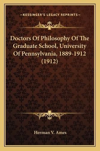 Doctors of Philosophy of the Graduate School, University of Pennsylvania, 1889-1912 (1912)