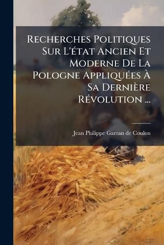Cover image for Recherches Politiques Sur L' Tat Ancien Et Moderne de La Pologne Appliqu Es Sa Derni Re R Volution ...