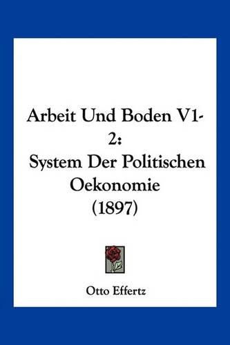 Cover image for Arbeit Und Boden V1-2: System Der Politischen Oekonomie (1897)