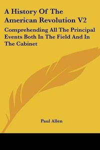 Cover image for A History Of The American Revolution V2: Comprehending All The Principal Events Both In The Field And In The Cabinet