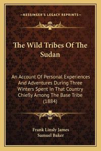 Cover image for The Wild Tribes of the Sudan: An Account of Personal Experiences and Adventures During Three Winters Spent in That Country Chiefly Among the Base Tribe (1884)