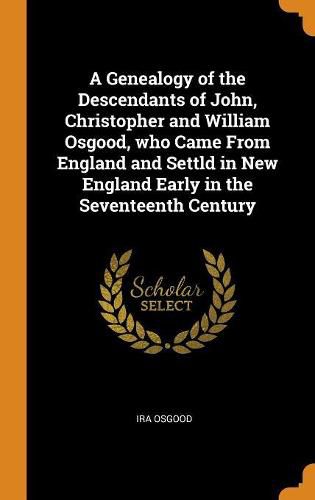 Cover image for A Genealogy of the Descendants of John, Christopher and William Osgood, Who Came from England and Settld in New England Early in the Seventeenth Century