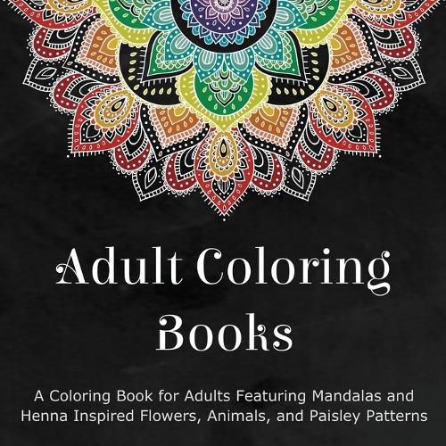 Cover image for Adult Coloring Books: A Coloring Book for Adults Featuring Mandalas and Henna Inspired Flowers, Animals, and Paisley Patterns