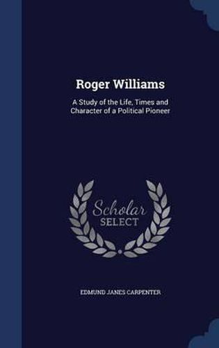 Roger Williams: A Study of the Life, Times and Character of a Political Pioneer