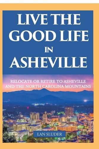 Cover image for Live the Good Life in Asheville: Relocate or Retire to Asheville and the North Carolina Mountains