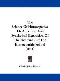 Cover image for The Science Of Homeopathy: Or A Critical And Synthetical Exposition Of The Doctrines Of The Homeopathic School (1874)