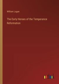 Cover image for The Early Heroes of the Temperance Reformation