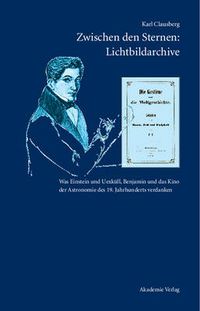 Cover image for Zwischen Den Sternen: Lichtbildarchive / Felix Eberty: Die Gestirne Und Die Weltgeschichte: Was Einstein Und Uexkull, Benjamin Und Das Kino Der Astronomie Des 19. Jahrhunderts Verdanken