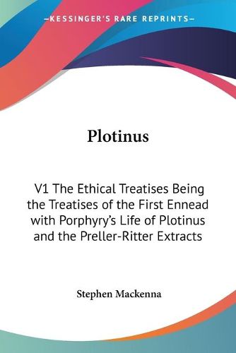 Plotinus: V1 The Ethical Treatises Being the Treatises of the First Ennead with Porphyry's Life of Plotinus and the Preller-Ritter Extracts