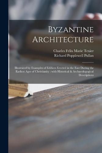 Cover image for Byzantine Architecture: Illustrated by Examples of Edifices Erected in the East During the Earliest Ages of Christianity: With Historical & Archaeologogical Descriptions