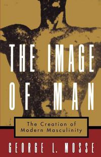 Cover image for The Image of Man: The Creation of Modern Masculinity