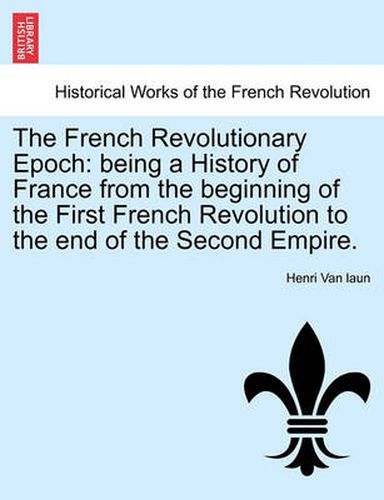 Cover image for The French Revolutionary Epoch: Being a History of France from the Beginning of the First French Revolution to the End of the Second Empire. Vol. I