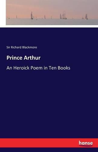 Prince Arthur: An Heroick Poem in Ten Books