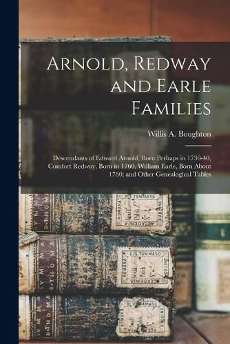 Cover image for Arnold, Redway and Earle Families; Descendants of Edward Arnold, Born Perhaps in 1730-40, Comfort Redway, Born in 1760, William Earle, Born About 1760; and Other Genealogical Tables