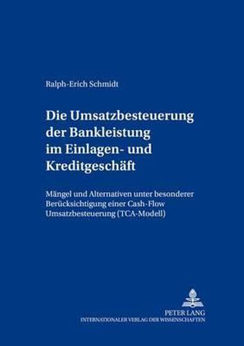 Die Umsatzbesteuerung Der Bankleistung Im Einlagen- Und Kreditgeschaeft: Maengel Und Alternativen Unter Besonderer Beruecksichtigung Einer Cash-Flow Umsatzbesteuerung (Tca-Modell)