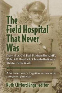 Cover image for The Field Hospital That Never Was: Diary of Lt. Col. Karl D. Macmillan's, MD, 96th Field Hospital in China-India-Burma Theater 1945, WWII