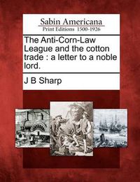 Cover image for The Anti-Corn-Law League and the Cotton Trade: A Letter to a Noble Lord.