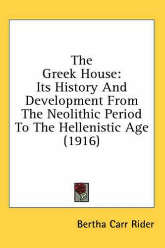 Cover image for The Greek House: Its History and Development from the Neolithic Period to the Hellenistic Age (1916)