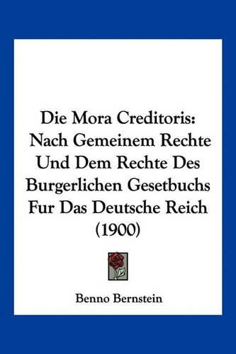 Cover image for Die Mora Creditoris: Nach Gemeinem Rechte Und Dem Rechte Des Burgerlichen Gesetbuchs Fur Das Deutsche Reich (1900)