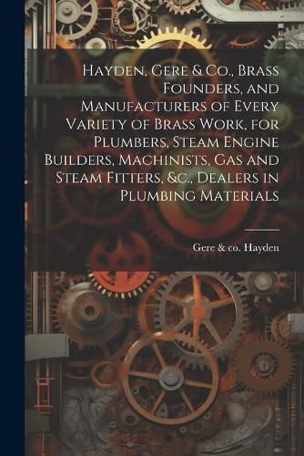 Cover image for Hayden, Gere & Co., Brass Founders, and Manufacturers of Every Variety of Brass Work, for Plumbers, Steam Engine Builders, Machinists, Gas and Steam Fitters, &c., Dealers in Plumbing Materials