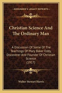 Cover image for Christian Science and the Ordinary Man: A Discussion of Some of the Teachings of Mary Baker Eddy, Discoverer and Founder of Christian Science (1917)