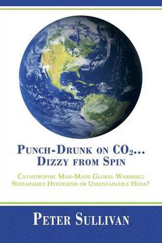 Cover image for Punch-Drunk on Co2...Dizzy from Spin: Catastrophic Man-Made Global Warming Sustainable Hypothesis or Unsustainable Hoax?