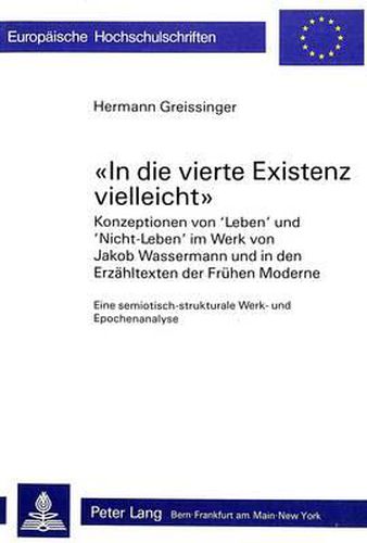 -In Die Vierte Existenz Vielleicht-: Konzeptionen Von -Leben- Und -Nicht-Leben- Im Werk Von Jakob Wassermann Und in Den Erzaehltexten Der Fruehen Moderne. Eine Semiotisch-Strukturale Werk- Und Epochenanalyse