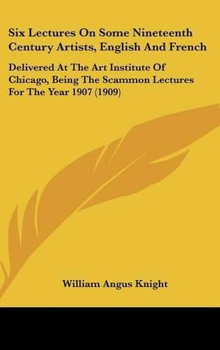 Six Lectures on Some Nineteenth Century Artists, English and French: Delivered at the Art Institute of Chicago, Being the Scammon Lectures for the Year 1907 (1909)