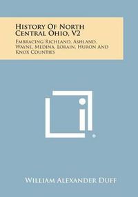 Cover image for History of North Central Ohio, V2: Embracing Richland, Ashland, Wayne, Medina, Lorain, Huron and Knox Counties