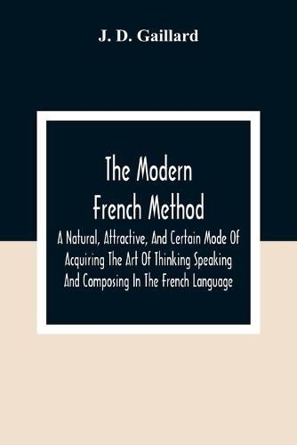 The Modern French Method: A Natural, Attractive, And Certain Mode Of Acquiring The Art Of Thinking Speaking And Composing In The French Language