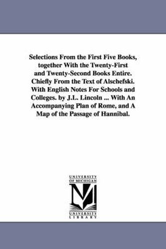Cover image for Selections From the First Five Books, together With the Twenty-First and Twenty-Second Books Entire. Chiefly From the Text of Alschefski. With English Notes For Schools and Colleges. by J.L. Lincoln ... With An Accompanying Plan of Rome, and A Map of the P